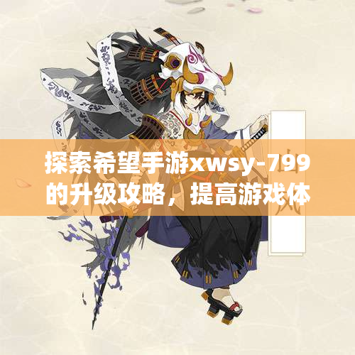 探索希望手游xwsy-799的升级攻略，提高游戏体验的方法与技巧