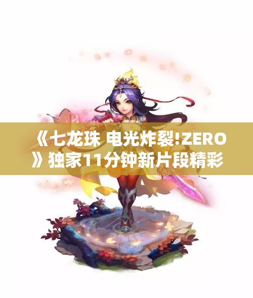 《七龙珠 电光炸裂!ZERO》独家11分钟新片段精彩揭秘与解析