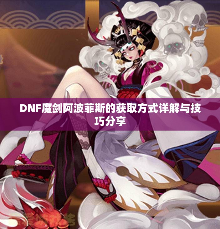 DNF魔剑阿波菲斯的获取方式详解与技巧分享