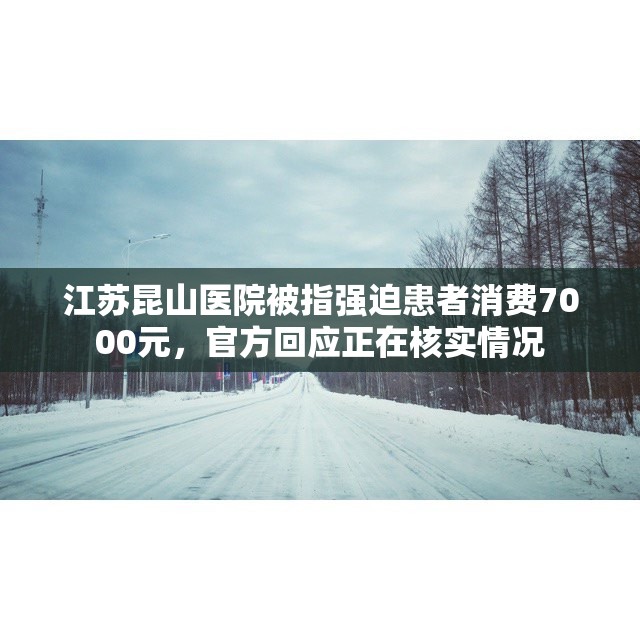 江苏昆山医院被指强迫患者消费7000元，官方回应正在核实情况