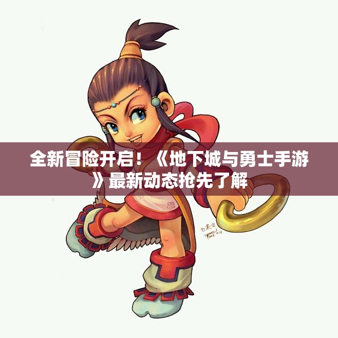 全新冒险开启！《地下城与勇士手游》最新动态抢先了解