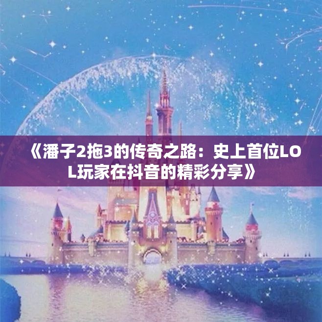 《潘子2拖3的传奇之路：史上首位LOL玩家在抖音的精彩分享》