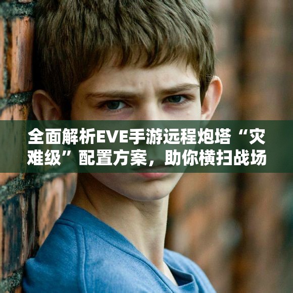 全面解析EVE手游远程炮塔“灾难级”配置方案，助你横扫战场！