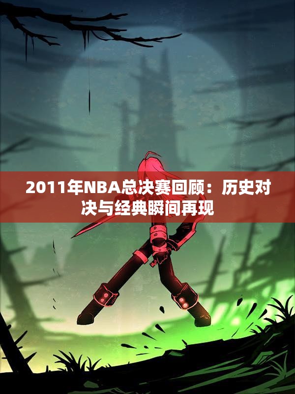 2011年NBA总决赛回顾：历史对决与经典瞬间再现