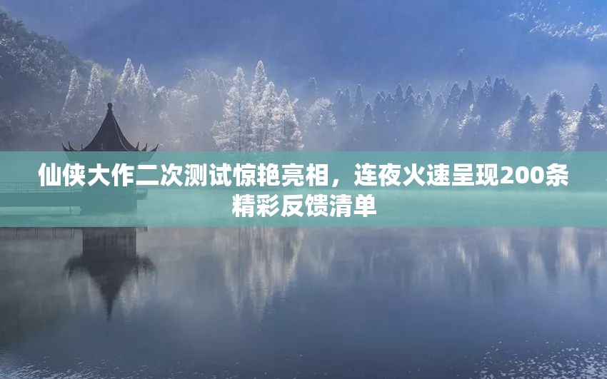 仙侠大作二次测试惊艳亮相，连夜火速呈现200条精彩反馈清单