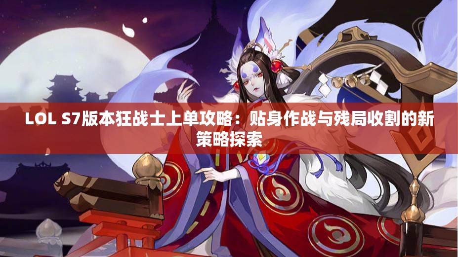 LOL S7版本狂战士上单攻略：贴身作战与残局收割的新策略探索