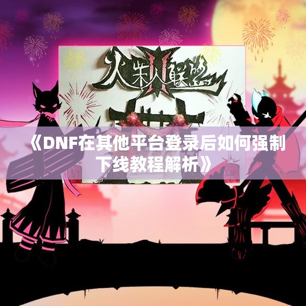 《DNF在其他平台登录后如何强制下线教程解析》