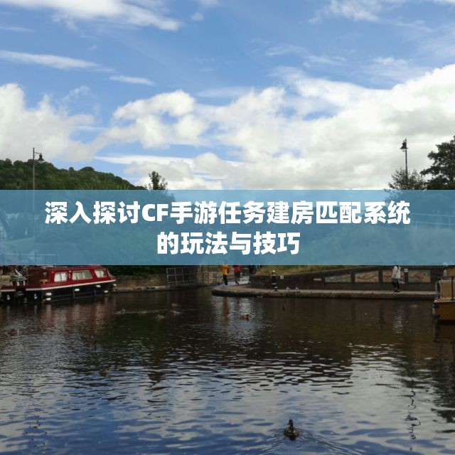 深入探讨CF手游任务建房匹配系统的玩法与技巧