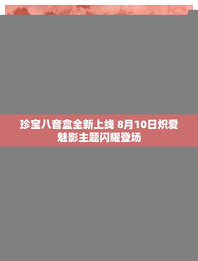 珍宝八音盒全新上线 8月10日炽爱魅影主题闪耀登场