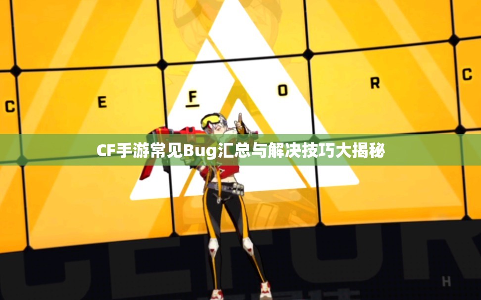 CF手游常见Bug汇总与解决技巧大揭秘