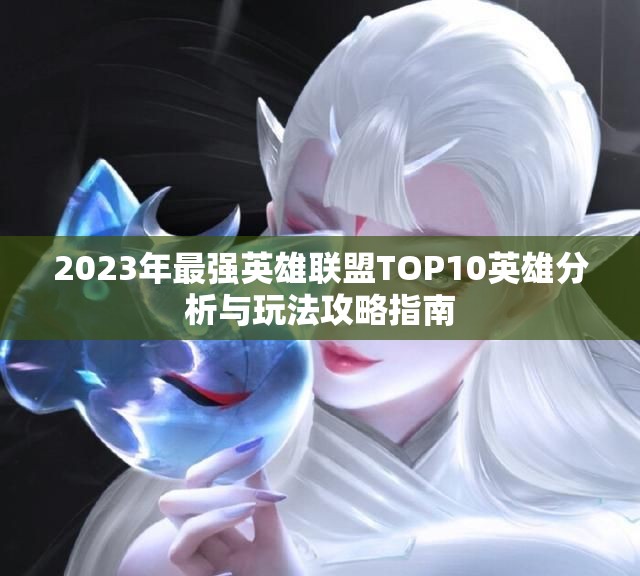 2023年最强英雄联盟TOP10英雄分析与玩法攻略指南