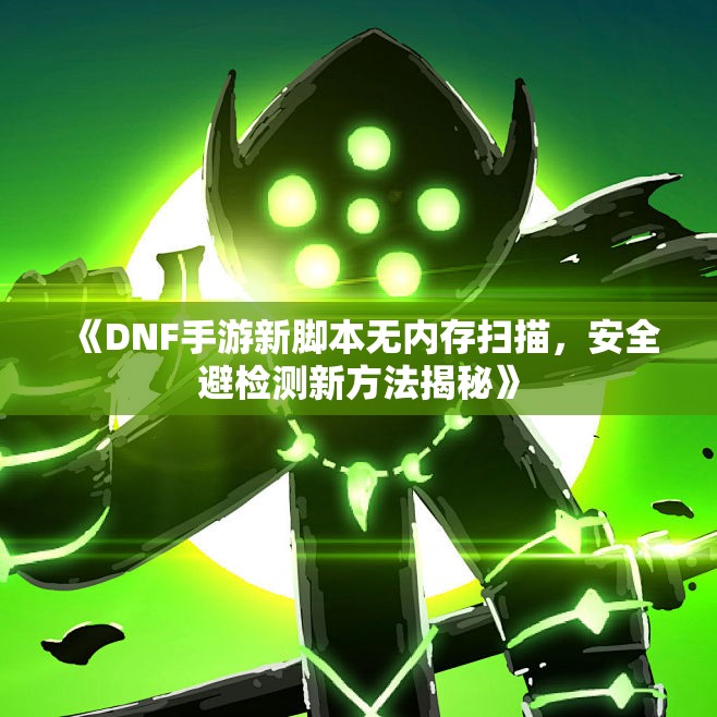 《DNF手游新脚本无内存扫描，安全避检测新方法揭秘》