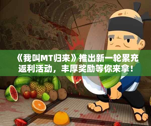 《我叫MT归来》推出新一轮累充返利活动，丰厚奖励等你来拿！