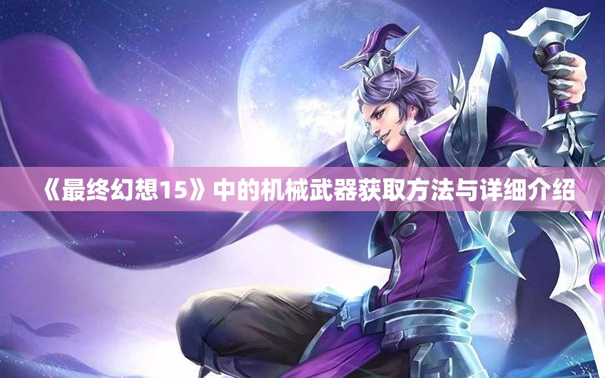 《最终幻想15》中的机械武器获取方法与详细介绍