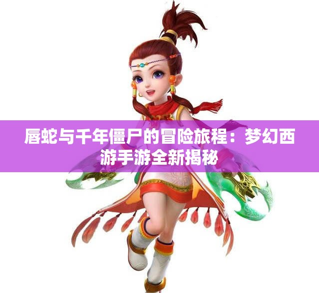 唇蛇与千年僵尸的冒险旅程：梦幻西游手游全新揭秘