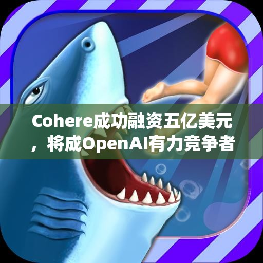 Cohere成功融资五亿美元，将成OpenAI有力竞争者