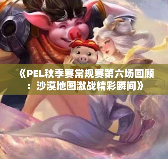 《PEL秋季赛常规赛第六场回顾：沙漠地图激战精彩瞬间》