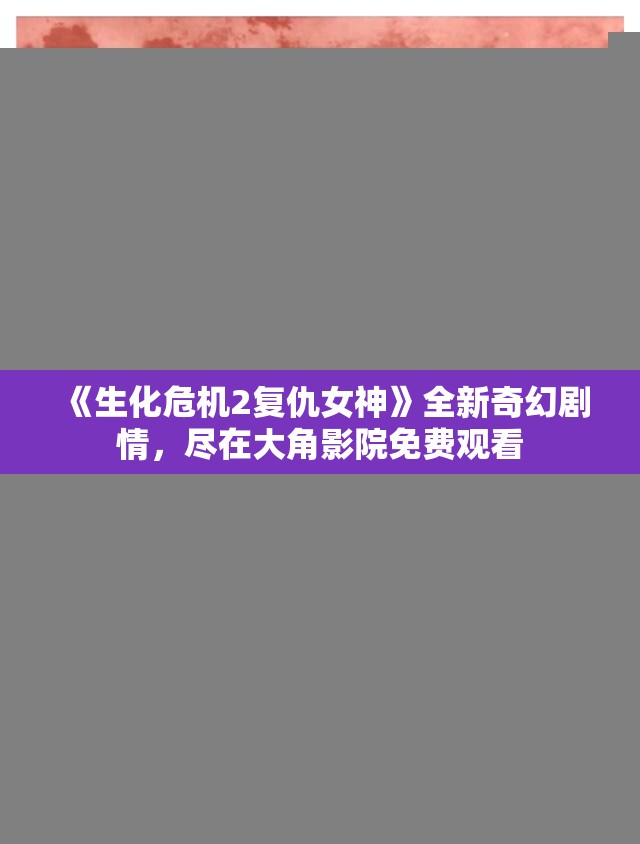 《生化危机2复仇女神》全新奇幻剧情，尽在大角影院免费观看