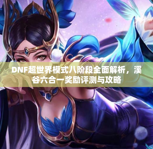 DNF超世界模式八阶段全面解析，溪谷六合一奖励评测与攻略