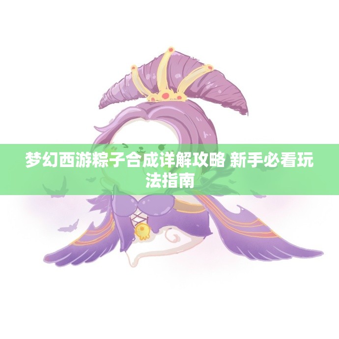 梦幻西游粽子合成详解攻略 新手必看玩法指南