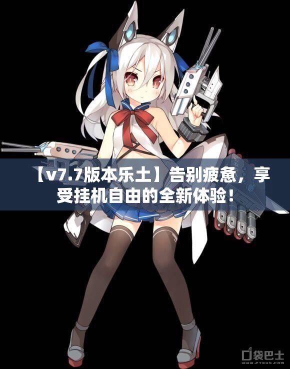 【v7.7版本乐土】告别疲惫，享受挂机自由的全新体验！