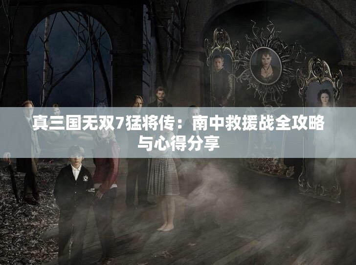 真三国无双7猛将传：南中救援战全攻略与心得分享