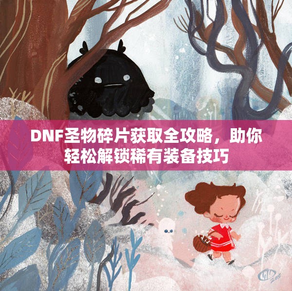 DNF圣物碎片获取全攻略，助你轻松解锁稀有装备技巧