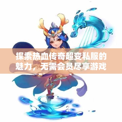 探索热血传奇超变私服的魅力，无需会员尽享游戏乐趣