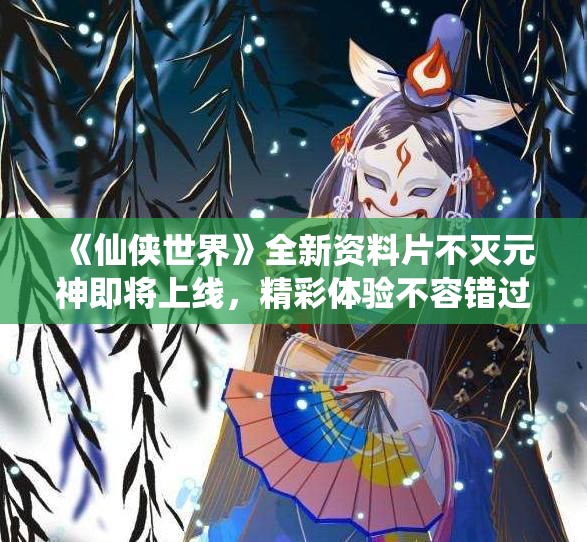 《仙侠世界》全新资料片不灭元神即将上线，精彩体验不容错过