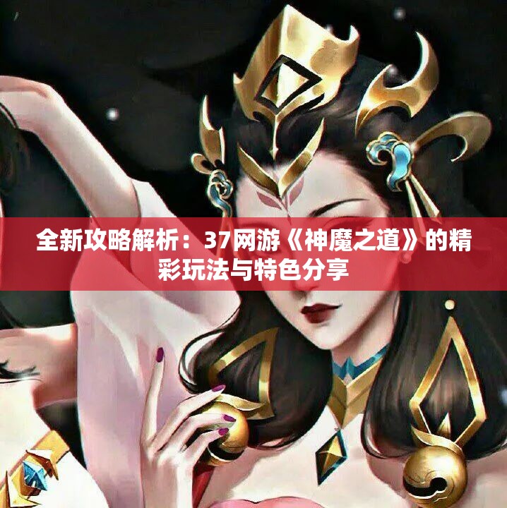 全新攻略解析：37网游《神魔之道》的精彩玩法与特色分享