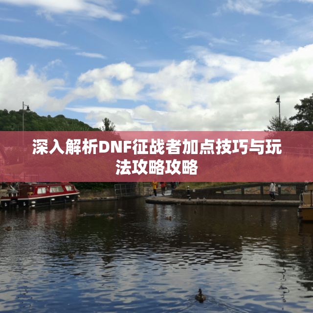 深入解析DNF征战者加点技巧与玩法攻略攻略