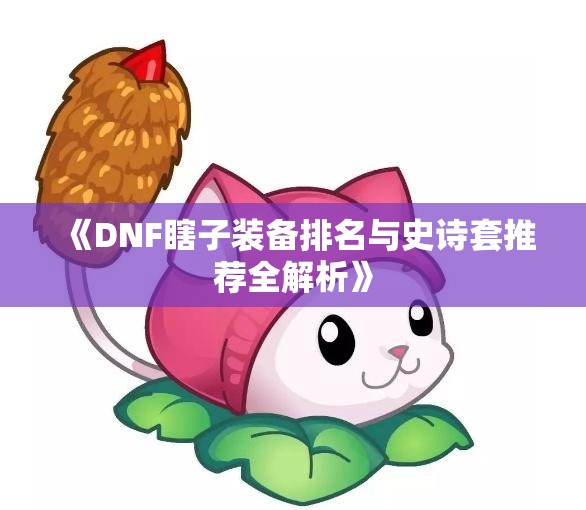 《DNF瞎子装备排名与史诗套推荐全解析》