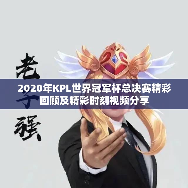 2020年KPL世界冠军杯总决赛精彩回顾及精彩时刻视频分享