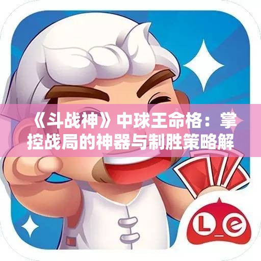 《斗战神》中球王命格：掌控战局的神器与制胜策略解析