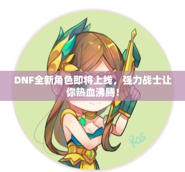 DNF全新角色即将上线，强力战士让你热血沸腾！