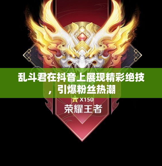 乱斗君在抖音上展现精彩绝技，引爆粉丝热潮