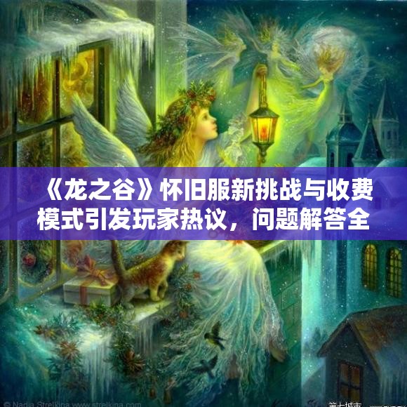 《龙之谷》怀旧服新挑战与收费模式引发玩家热议，问题解答全解析