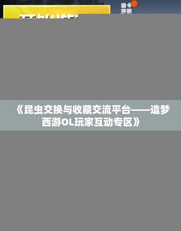 《昆虫交换与收藏交流平台——造梦西游OL玩家互动专区》