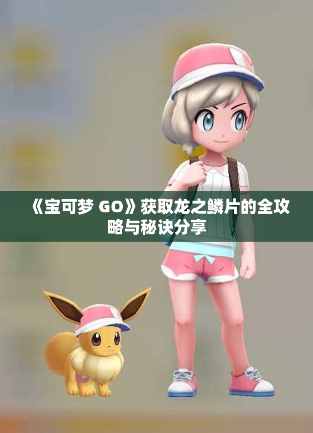 《宝可梦 GO》获取龙之鳞片的全攻略与秘诀分享