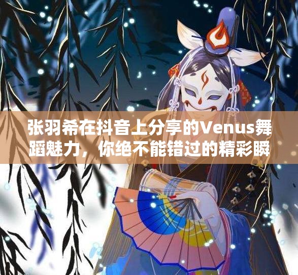 张羽希在抖音上分享的Venus舞蹈魅力，你绝不能错过的精彩瞬间