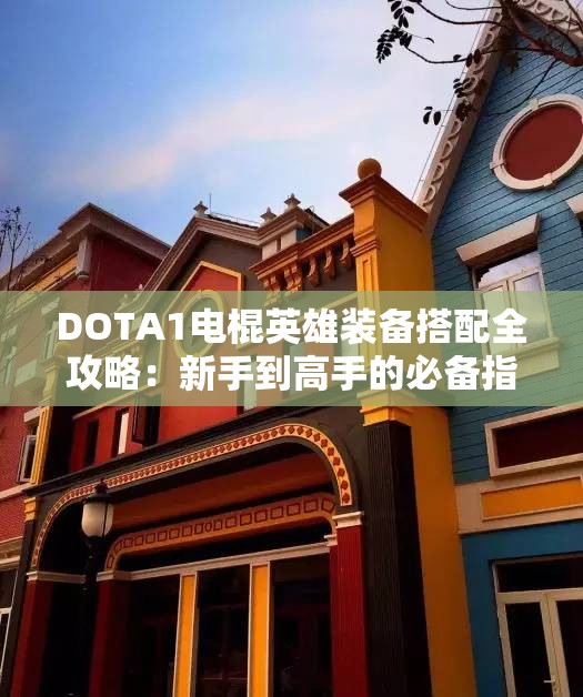 DOTA1电棍英雄装备搭配全攻略：新手到高手的必备指南