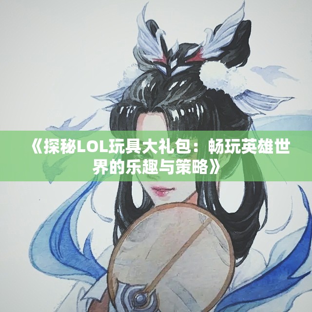 《探秘LOL玩具大礼包：畅玩英雄世界的乐趣与策略》