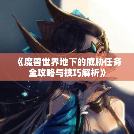 《魔兽世界地下的威胁任务全攻略与技巧解析》