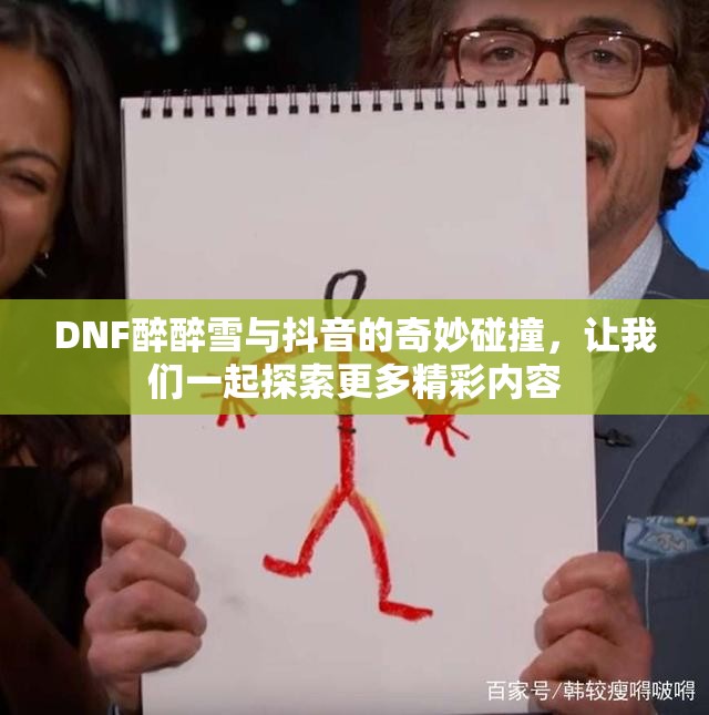 DNF醉醉雪与抖音的奇妙碰撞，让我们一起探索更多精彩内容