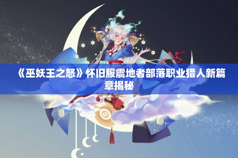 《巫妖王之怒》怀旧服震地者部落职业猎人新篇章揭秘