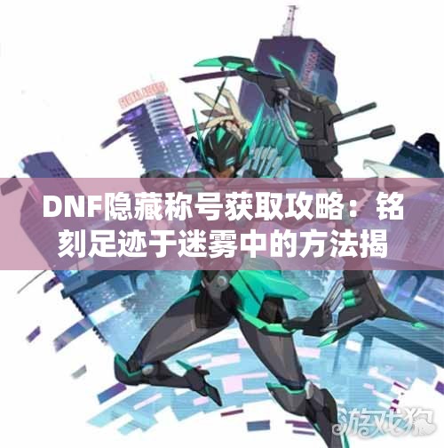 DNF隐藏称号获取攻略：铭刻足迹于迷雾中的方法揭秘