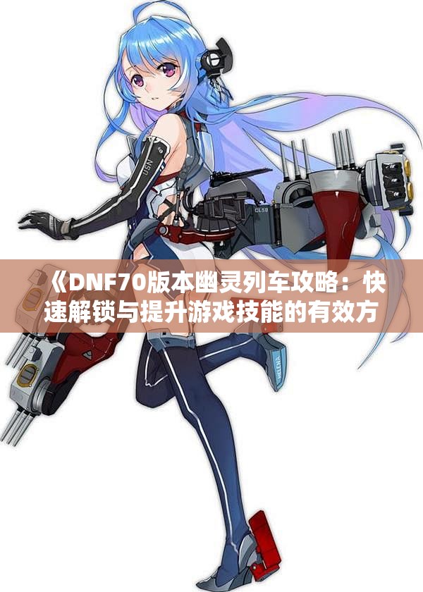 《DNF70版本幽灵列车攻略：快速解锁与提升游戏技能的有效方法》