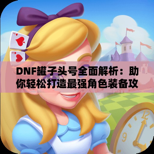 DNF罐子头号全面解析：助你轻松打造最强角色装备攻略！