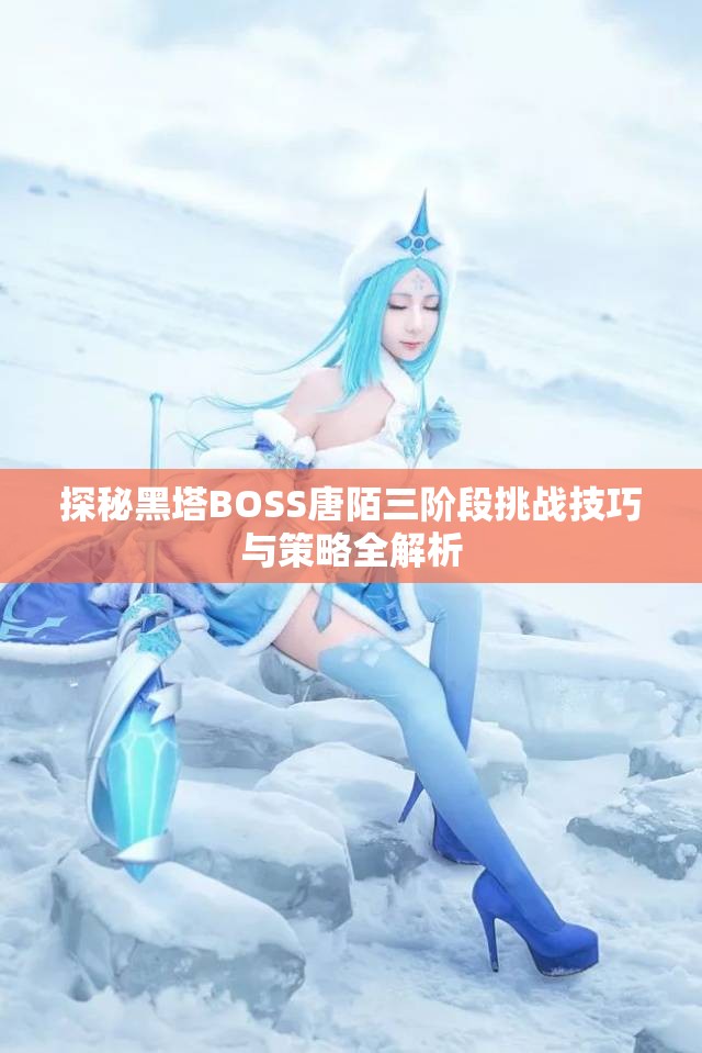 探秘黑塔BOSS唐陌三阶段挑战技巧与策略全解析