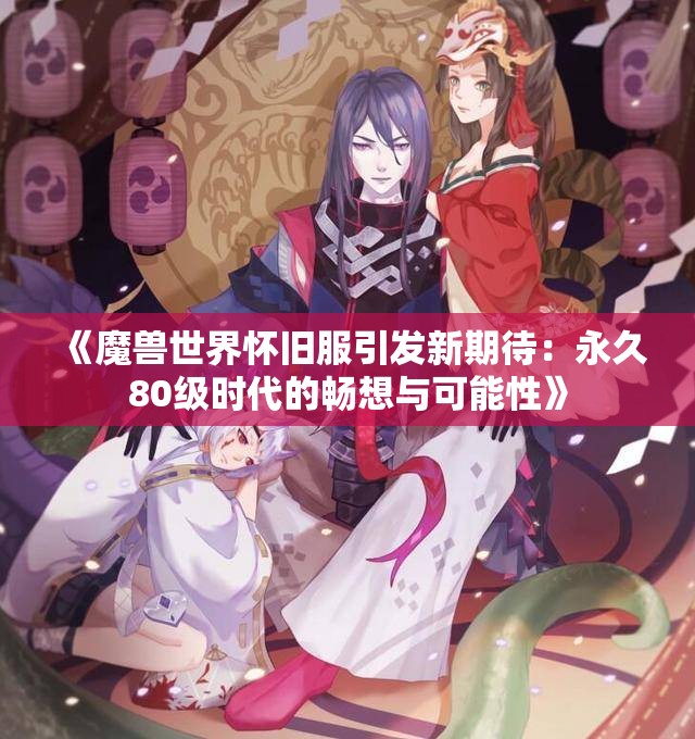 《魔兽世界怀旧服引发新期待：永久80级时代的畅想与可能性》